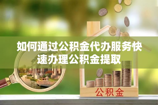 徐汇如何通过公积金代办服务快速办理公积金提取