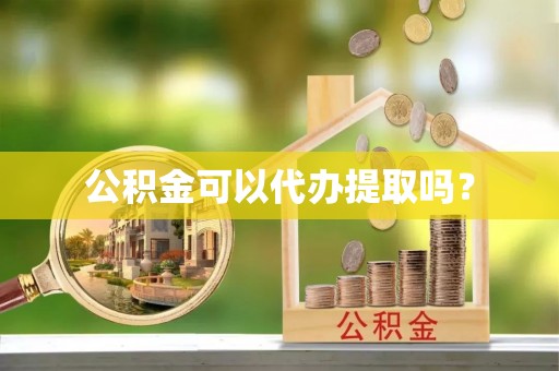 徐汇公积金可以代办提取吗？