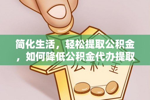 徐汇简化生活，轻松提取公积金，如何降低公积金代办提取的费用？