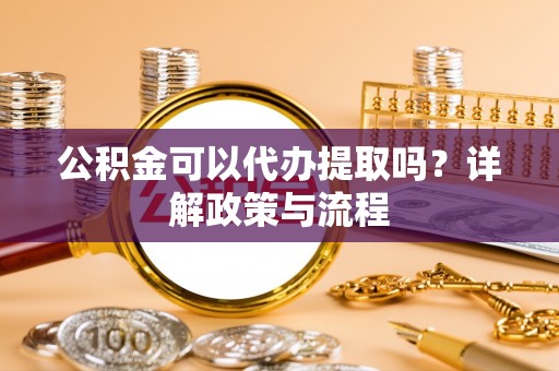 徐汇公积金可以代办提取吗？详解政策与流程