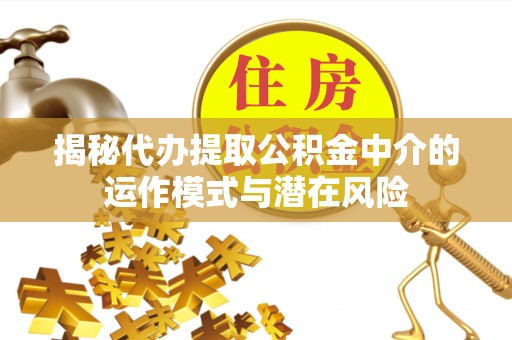 徐汇揭秘代办提取公积金中介的运作模式与潜在风险