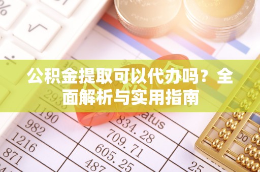 徐汇公积金提取可以代办吗？全面解析与实用指南