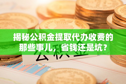 徐汇揭秘公积金提取代办收费的那些事儿，省钱还是坑？
