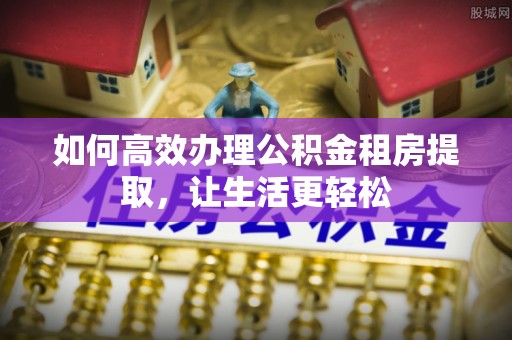 徐汇如何高效办理公积金租房提取，让生活更轻松