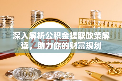 徐汇深入解析公积金提取政策解读，助力你的财富规划