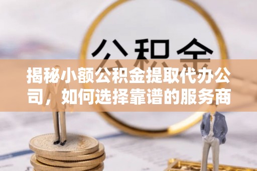 徐汇揭秘小额公积金提取代办公司，如何选择靠谱的服务商？