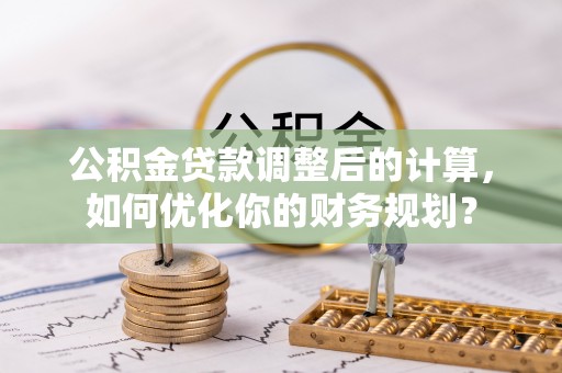 徐汇公积金贷款调整后的计算，如何优化你的财务规划？