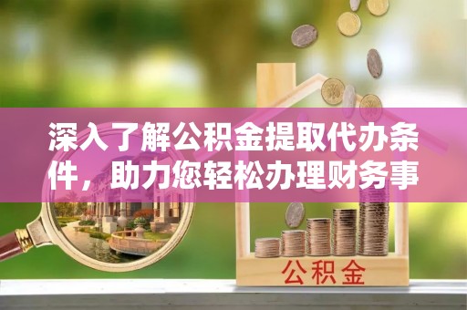 徐汇深入了解公积金提取代办条件，助力您轻松办理财务事务