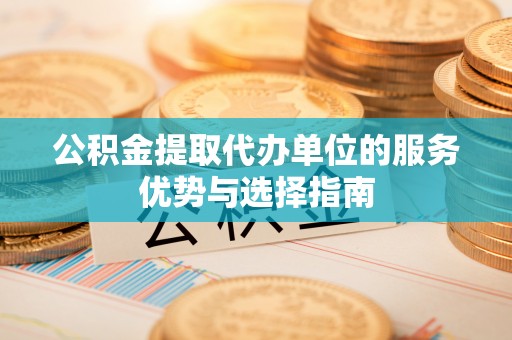 徐汇公积金提取代办单位的服务优势与选择指南