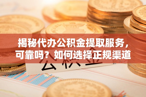 徐汇揭秘代办公积金提取服务，可靠吗？如何选择正规渠道？