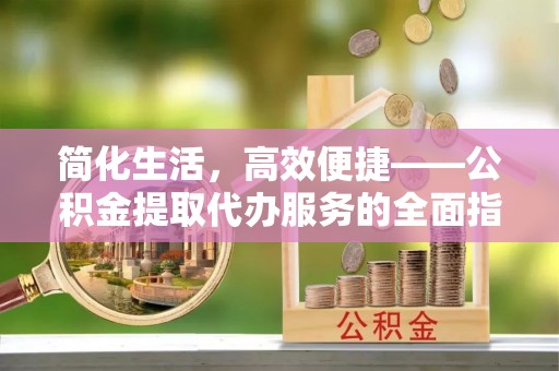徐汇简化生活，高效便捷——公积金提取代办服务的全面指南