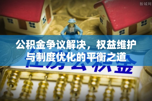 徐汇公积金争议解决，权益维护与制度优化的平衡之道