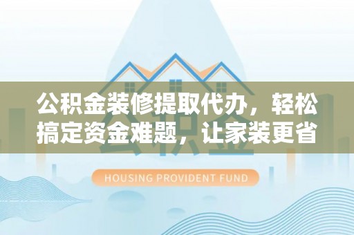徐汇公积金装修提取代办，轻松搞定资金难题，让家装更省心