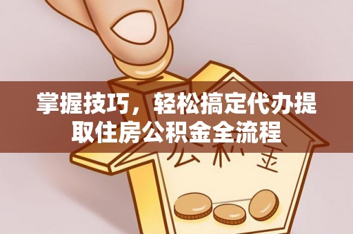 徐汇掌握技巧，轻松搞定代办提取住房公积金全流程