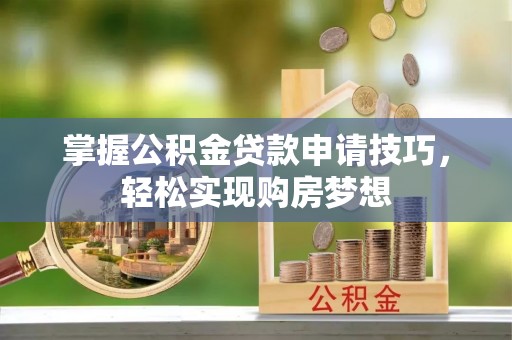 徐汇掌握公积金贷款申请技巧，轻松实现购房梦想