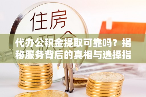 徐汇代办公积金提取可靠吗？揭秘服务背后的真相与选择指南