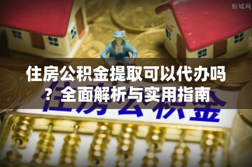 徐汇住房公积金提取可以代办吗？全面解析与实用指南