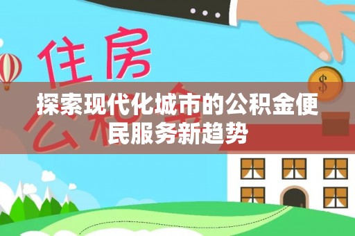 徐汇探索现代化城市的公积金便民服务新趋势