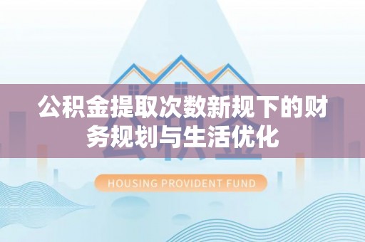 徐汇公积金提取次数新规下的财务规划与生活优化