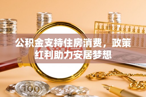 徐汇公积金支持住房消费，政策红利助力安居梦想
