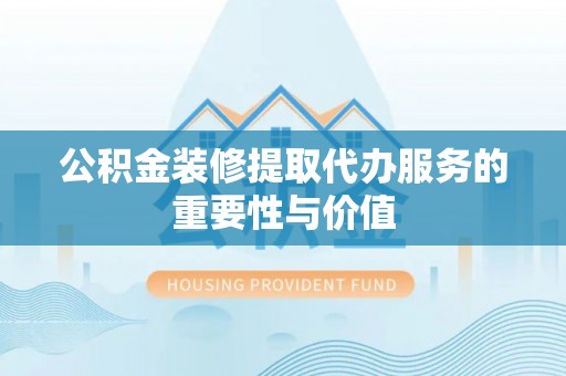 徐汇公积金装修提取代办服务的重要性与价值