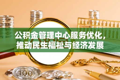 徐汇公积金管理中心服务优化，推动民生福祉与经济发展