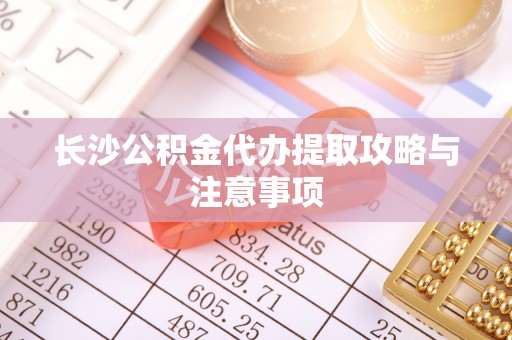 徐汇长沙公积金代办提取攻略与注意事项