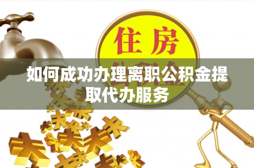 徐汇如何成功办理离职公积金提取代办服务