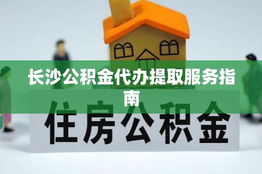徐汇长沙公积金代办提取服务指南