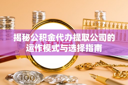 徐汇揭秘公积金代办提取公司的运作模式与选择指南