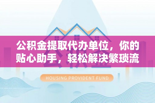 徐汇公积金提取代办单位，你的贴心助手，轻松解决繁琐流程
