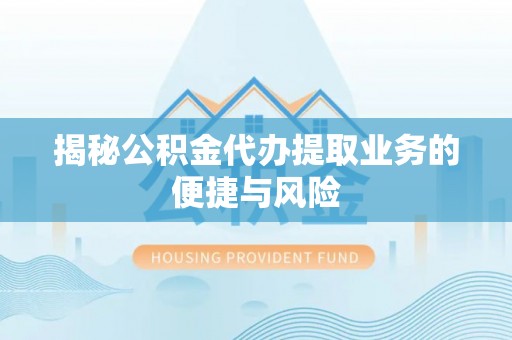 徐汇揭秘公积金代办提取业务的便捷与风险