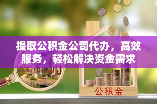 徐汇提取公积金公司代办，高效服务，轻松解决资金需求