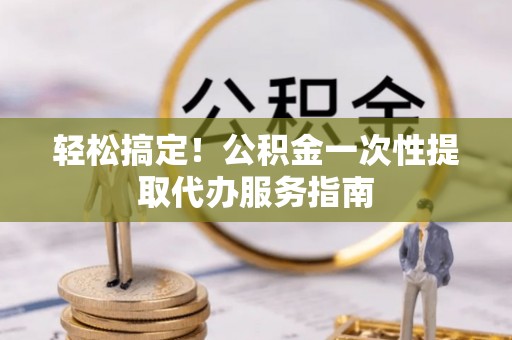 徐汇轻松搞定！公积金一次性提取代办服务指南