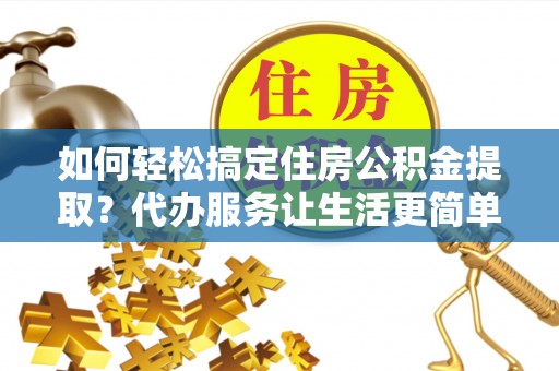 徐汇如何轻松搞定住房公积金提取？代办服务让生活更简单