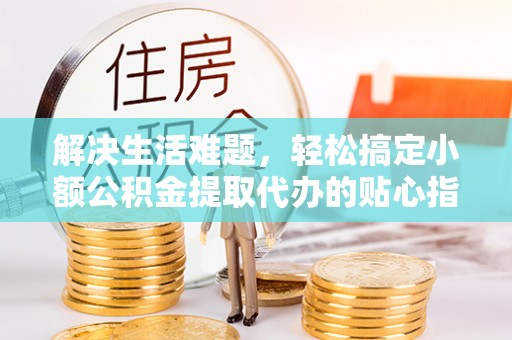 徐汇解决生活难题，轻松搞定小额公积金提取代办的贴心指南