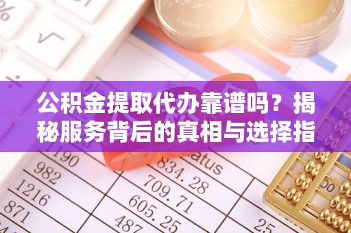 徐汇公积金提取代办靠谱吗？揭秘服务背后的真相与选择指南