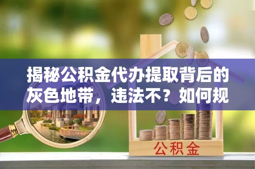 徐汇揭秘公积金代办提取背后的灰色地带，违法不？如何规避风险？