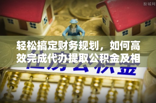 徐汇轻松搞定财务规划，如何高效完成代办提取公积金及相关事务