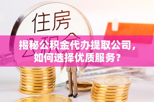 徐汇揭秘公积金代办提取公司，如何选择优质服务？