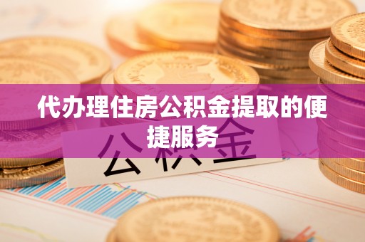 徐汇代办理住房公积金提取的便捷服务