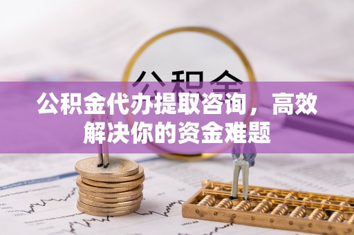 徐汇公积金代办提取咨询，高效解决你的资金难题