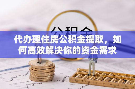 徐汇代办理住房公积金提取，如何高效解决你的资金需求