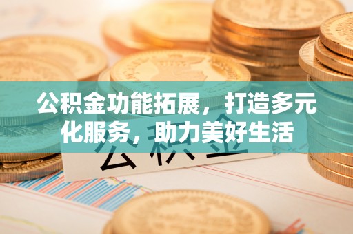 徐汇公积金功能拓展，打造多元化服务，助力美好生活