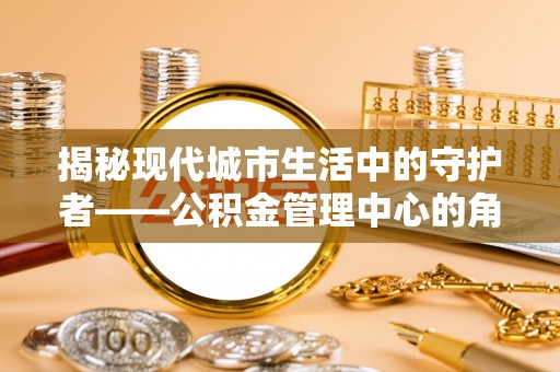 徐汇揭秘现代城市生活中的守护者——公积金管理中心的角色与价值