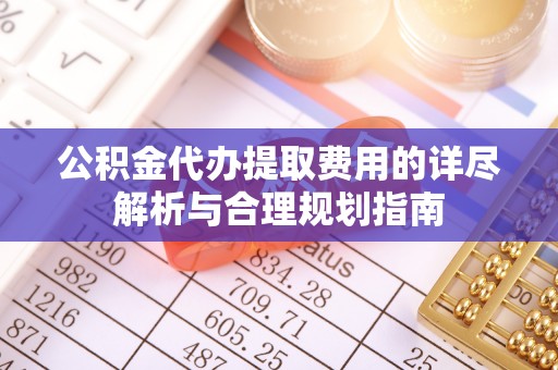徐汇公积金代办提取费用的详尽解析与合理规划指南