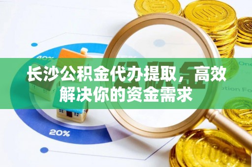 徐汇长沙公积金代办提取，高效解决你的资金需求