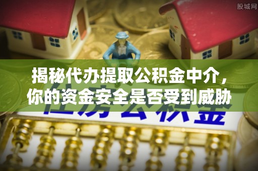 徐汇揭秘代办提取公积金中介，你的资金安全是否受到威胁？
