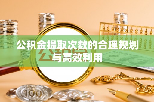 徐汇公积金提取次数的合理规划与高效利用