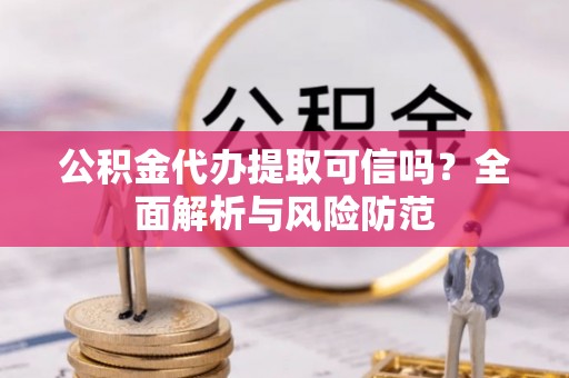 徐汇公积金代办提取可信吗？全面解析与风险防范
